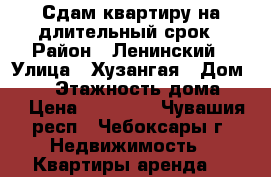 Сдам квартиру на длительный срок › Район ­ Ленинский › Улица ­ Хузангая › Дом ­ 24 › Этажность дома ­ 9 › Цена ­ 10 500 - Чувашия респ., Чебоксары г. Недвижимость » Квартиры аренда   